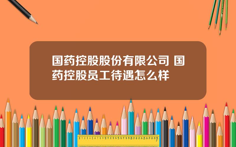 国药控股股份有限公司 国药控股员工待遇怎么样